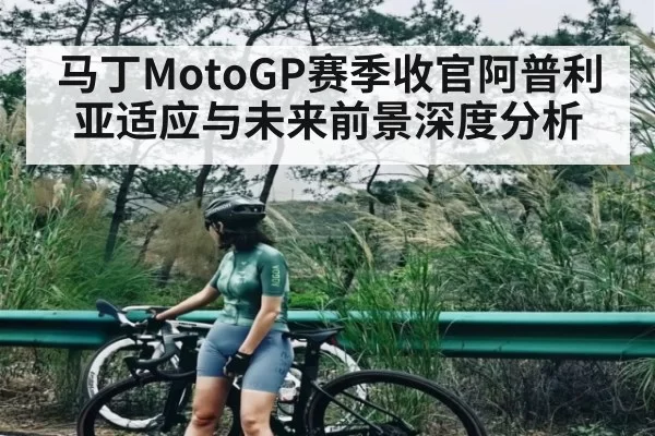 马丁MotoGP赛季收官阿普利亚适应与未来前景深度分析